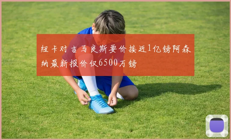 纽卡对吉马良斯要价接近1亿镑阿森纳最新报价仅6500万镑